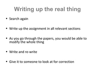 Writing up the real thing
• Search again
• Write up the assignment in all relevant sections
• As you go through the papers, you would be able to
modify the whole thing
• Write and re-write
• Give it to someone to look at for correction
 