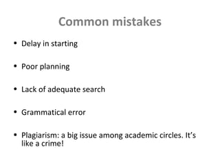 Common mistakes
• Delay in starting
• Poor planning
• Lack of adequate search
• Grammatical error
• Plagiarism: a big issue among academic circles. It’s
like a crime!
 