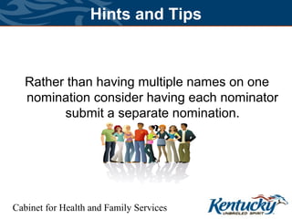 Cabinet for Health and Family Services
Hints and Tips
Rather than having multiple names on one
nomination consider having each nominator
submit a separate nomination.
 