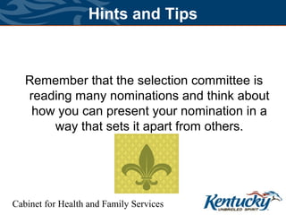 Cabinet for Health and Family Services
Hints and Tips
Remember that the selection committee is
reading many nominations and think about
how you can present your nomination in a
way that sets it apart from others.
 