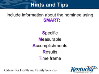 Cabinet for Health and Family Services
Hints and Tips
Include information about the nominee using
SMART:
Specific
Measurable
Accomplishments
Results
Time frame
 
