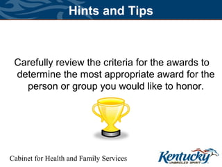 Cabinet for Health and Family Services
Hints and Tips
Carefully review the criteria for the awards to
determine the most appropriate award for the
person or group you would like to honor.
 