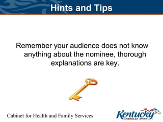 Cabinet for Health and Family Services
Hints and Tips
Remember your audience does not know
anything about the nominee, thorough
explanations are key.
 