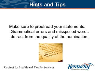 Cabinet for Health and Family Services
Hints and Tips
Make sure to proofread your statements.
Grammatical errors and misspelled words
detract from the quality of the nomination.
 