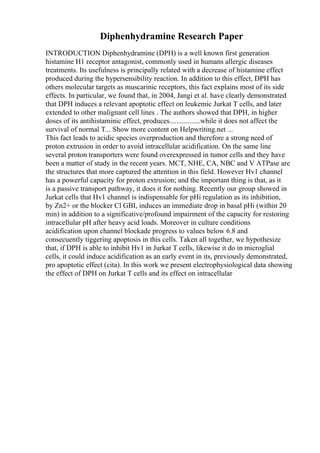 Diphenhydramine Research Paper
INTRODUCTION Diphenhydramine (DPH) is a well known first generation
histamine H1 receptor antagonist, commonly used in humans allergic diseases
treatments. Its usefulness is principally related with a decrease of histamine effect
produced during the hypersensibility reaction. In addition to this effect, DPH has
others molecular targets as muscarinic receptors, this fact explains most of its side
effects. In particular, we found that, in 2004, Jangi et al. have clearly demonstrated
that DPH induces a relevant apoptotic effect on leukemic Jurkat T cells, and later
extended to other malignant cell lines . The authors showed that DPH, in higher
doses of its antihistaminic effect, produces.................while it does not affect the
survival of normal T... Show more content on Helpwriting.net ...
This fact leads to acidic species overproduction and therefore a strong need of
proton extrusion in order to avoid intracellular acidification. On the same line
several proton transporters were found overexpressed in tumor cells and they have
been a matter of study in the recent years. MCT, NHE, CA, NBC and V ATPase are
the structures that more captured the attention in this field. However Hv1 channel
has a powerful capacity for proton extrusion; and the important thing is that, as it
is a passive transport pathway, it does it for nothing. Recently our group showed in
Jurkat cells that Hv1 channel is indispensable for pHi regulation as its inhibition,
by Zn2+ or the blocker Cl GBI, induces an immediate drop in basal pHi (within 20
min) in addition to a significative/profound impairment of the capacity for restoring
intracellular pH after heavy acid loads. Moreover in culture conditions
acidification upon channel blockade progress to values below 6.8 and
consecuently tiggering apoptosis in this cells. Taken all together, we hypothesize
that, if DPH is able to inhibit Hv1 in Jurkat T cells, likewise it do in microglial
cells, it could induce acidification as an early event in its, previously demonstrated,
pro apoptotic effect (cita). In this work we present electrophysiological data showing
the effect of DPH on Jurkat T cells and its effect on intracellular
 