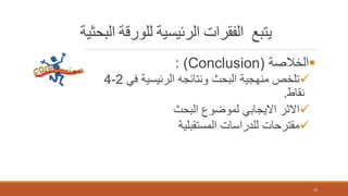 ‫البحثية‬ ‫للورقة‬ ‫الرئيسية‬ ‫الفقرات‬ ‫يتبع‬
‫الخالصة‬(Conclusion: )
‫في‬ ‫الرئيسية‬ ‫ونتائجه‬ ‫البحث‬ ‫منهجية‬ ‫تلخص‬2-4
‫نقاط‬.
‫البحث‬ ‫لموضوع‬ ‫االيجابي‬ ‫االثر‬
‫المستقبلية‬ ‫للدراسات‬ ‫مقترحات‬
19
 
