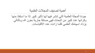 ‫العلمية‬ ‫المجالت‬ ‫تصنيف‬ ‫أهمية‬
‫اس‬ ‫ما‬ ‫إذا‬ ‫كبير‬ ‫تأثير‬ ‫لها‬ ‫فيها‬ ‫تنشر‬ ‫التي‬ ‫العلمية‬ ‫المجلة‬ ‫جودة‬‫منها‬ ‫تفاذ‬
‫وبال‬ ‫هللا‬ ‫بعون‬ ‫جارية‬ ‫صدقة‬ ‫فهي‬ ‫البحاث‬ ‫من‬ ‫كبير‬ ‫عدد‬ ‫وقرائها‬‫تالي‬
‫االقتباسات‬ ‫عدد‬ ‫زادت‬ ‫كلما‬ ‫العلمي‬ ‫اسهامك‬ ‫يزداد‬.
27
 