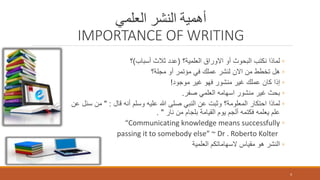 ‫العلمي‬ ‫النشر‬ ‫أهمية‬
IMPORTANCE OF WRITING
◦‫العلمية؟‬ ‫االوراق‬ ‫أو‬ ‫البحوث‬ ‫نكتب‬ ‫لماذا‬(‫أسباب‬ ‫ثالث‬ ‫عدد‬)‫؟‬
◦‫مجلة؟‬ ‫أو‬ ‫مؤتمر‬ ‫في‬ ‫عملك‬ ‫لنشر‬ ‫االن‬ ‫من‬ ‫تخطط‬ ‫هل‬
◦‫موجود‬ ‫غير‬ ‫فهو‬ ‫منشور‬ ‫غير‬ ‫عملك‬ ‫كان‬ ‫إذا‬!
◦‫صفر‬ ‫العلمي‬ ‫اسهامه‬ ‫منشور‬ ‫غير‬ ‫بحث‬.
◦‫قال‬ ‫أنه‬ ‫وسلم‬ ‫عليه‬ ‫هللا‬ ‫صلى‬ ‫النبي‬ ‫عن‬ ‫وثبت‬ ‫المعلومة؟‬ ‫احتكار‬ ‫لماذا‬" :‫س‬ ‫من‬‫عن‬ ‫ئل‬
‫نار‬ ‫من‬ ‫بلجام‬ ‫القيامة‬ ‫يوم‬ ‫ألجم‬ ‫فكتمه‬ ‫يعلمه‬ ‫علم‬. "
◦“Communicating knowledge means successfully
passing it to somebody else” ~ Dr . Roberto Kolter
◦‫العلمية‬ ‫السهاماتكم‬ ‫مقياس‬ ‫هو‬ ‫النشر‬
4
 