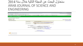 ‫سنة‬ ‫خالل‬ ‫التالية‬ ‫المجلة‬ ‫عن‬ ‫البحث‬ ‫سنحاول‬2014
ARAB JOURNAL OF SCIENCE AND
ENGINEERING
49
 