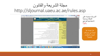 ‫والقانون‬ ‫الشريعة‬ ‫مجلة‬
http://sljournal.uaeu.ac.ae/rules.asp
56
‫على‬ ‫موجودة‬ ‫الدوريات‬
‫ومرشحة‬ ‫الشبكة‬
‫كمراجع‬ ‫الستخدامها‬
‫ولكن؟‬
‫عند‬ ‫نجدها‬ ‫هل‬
‫محركات‬ ‫في‬ ‫البحث‬
‫والمكتبات‬ ‫البحث‬
‫العالمية؟‬
 