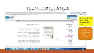 ‫االنسانية‬ ‫للعلوم‬ ‫العربية‬ ‫المجلة‬
57
‫على‬ ‫موجودة‬ ‫الدوريات‬
‫ومرشحة‬ ‫الشبكة‬
‫كمراجع‬ ‫الستخدامها‬
‫ولكن؟‬
‫عند‬ ‫نجدها‬ ‫هل‬
‫محركات‬ ‫في‬ ‫البحث‬
‫والمكتبات‬ ‫البحث‬
‫العالمية؟‬
 