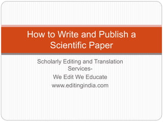 How to Write and Publish a 
Scientific Paper 
Scholarly Editing and Translation 
Services- 
We Edit We Educate 
www.editingindia.com 
 