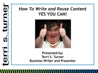 How To Write and Reuse Content  YES YOU CAN! Presented by: Terri S. Turner Business Writer and Presenter 