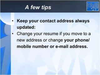 A few tips
• Keep your contact address always
updated:
• Change your resume if you move to a
new address or change your ph...