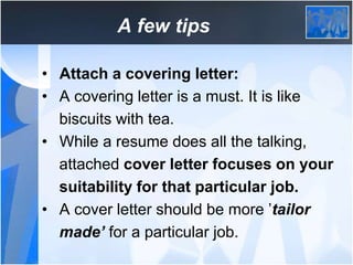 A few tips
• Attach a covering letter:
• A covering letter is a must. It is like
biscuits with tea.
• While a resume does ...