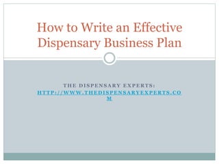 T H E D I S P E N S A R Y E X P E R T S :
H T T P : / / W W W . T H E D I S P E N S A R Y E X P E R T S . C O
M
How to Write an Effective
Dispensary Business Plan
 