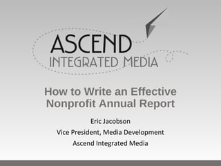 Eric Jacobson
Vice President, Media Development
Ascend Integrated Media
How to Write an Effective
Nonprofit Annual Report
 
