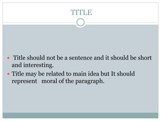TITLE
 Title should not be a sentence and it should be short
and interesting.
 Title may be related to main idea but It should
represent moral of the paragraph.
 
