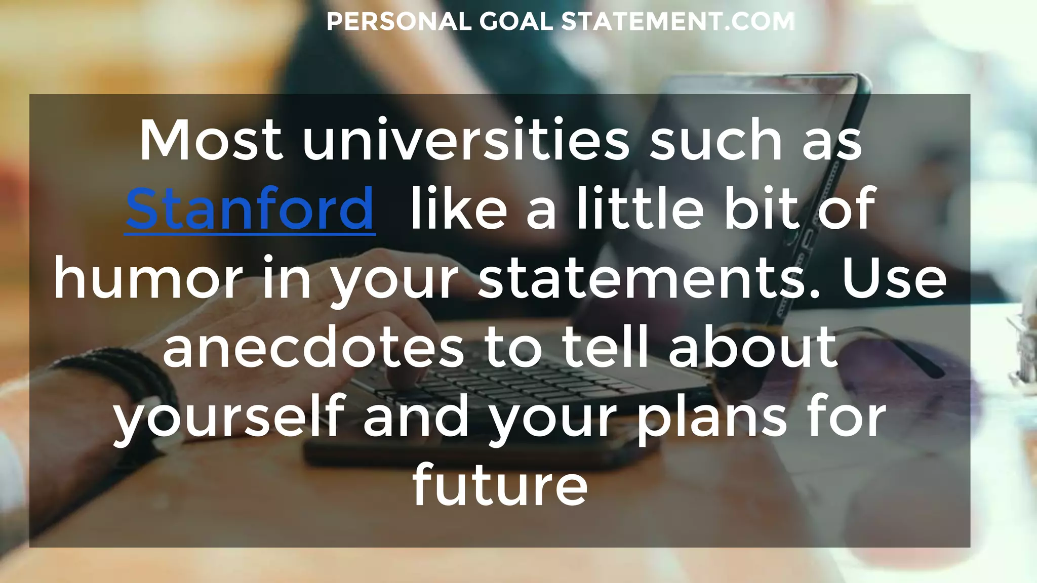 Most universities such as
Stanford like a little bit of
humor in your statements. Use
anecdotes to tell about
yourself and your plans for
future
PERSONAL GOAL STATEMENT.COM
 