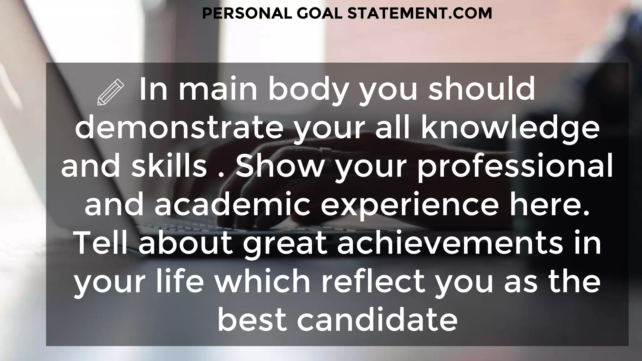 In main body you should
demonstrate your all knowledge
and skills . Show your professional
and academic experience here.
Tell about great achievements in
your life which reflect you as the
best candidate
PERSONAL GOAL STATEMENT.COM
 