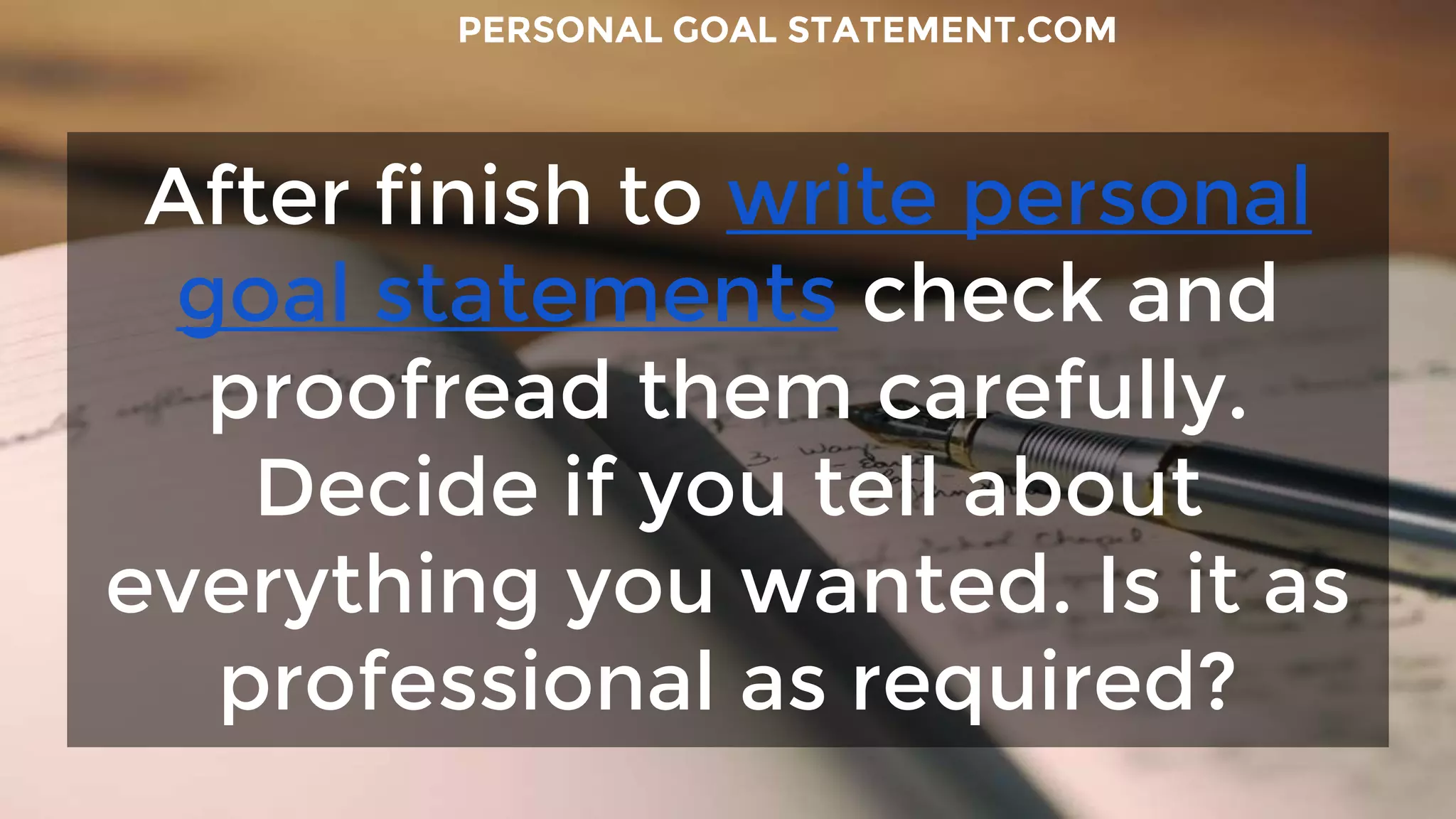 After finish to write personal
goal statements check and
proofread them carefully.
Decide if you tell about
everything you wanted. Is it as
professional as required?
PERSONAL GOAL STATEMENT.COM
 