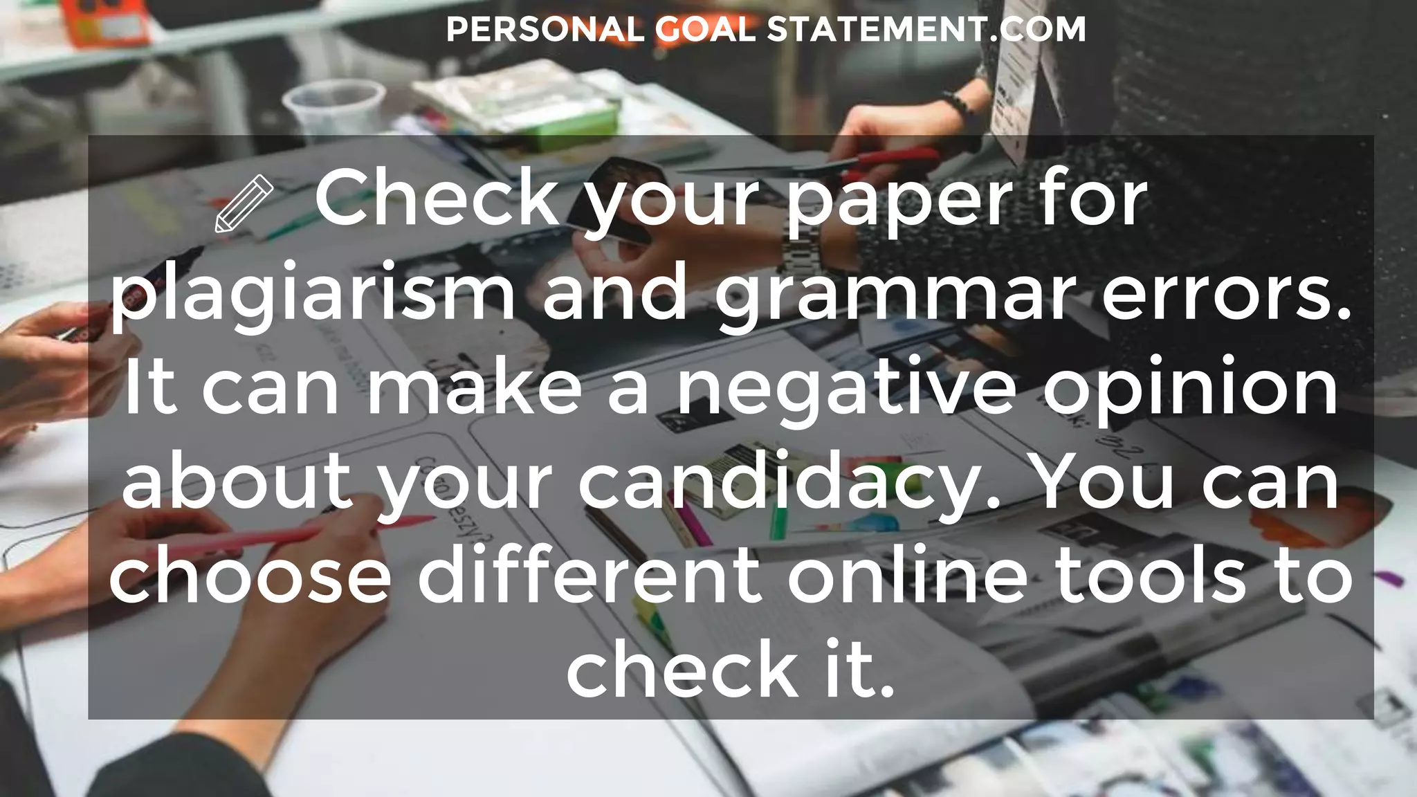 Check your paper for
plagiarism and grammar errors.
It can make a negative opinion
about your candidacy. You can
choose different online tools to
check it.
PERSONAL GOAL STATEMENT.COM
 