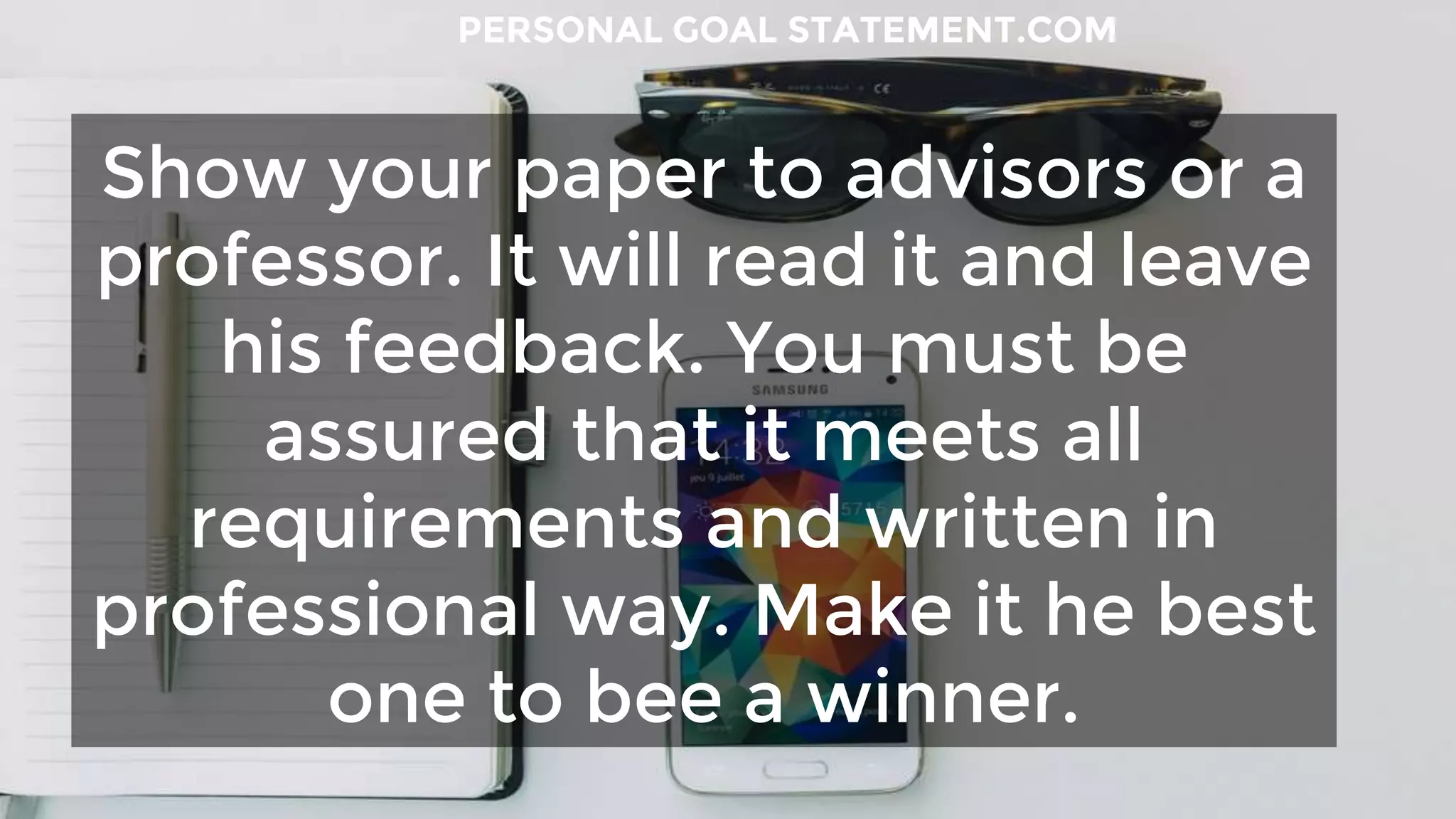 Show your paper to advisors or a
professor. It will read it and leave
his feedback. You must be
assured that it meets all
requirements and written in
professional way. Make it he best
one to bee a winner.
PERSONAL GOAL STATEMENT.COM
 