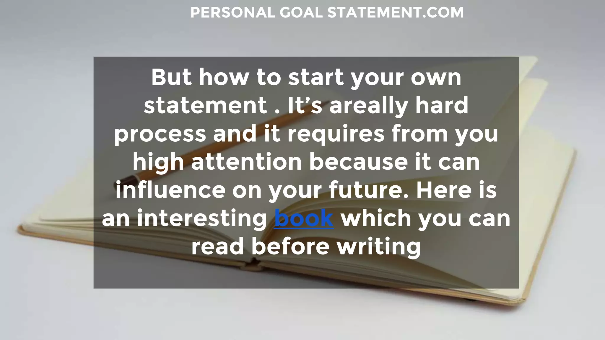 But how to start your own
statement . It’s areally hard
process and it requires from you
high attention because it can
influence on your future. Here is
an interesting book which you can
read before writing
PERSONAL GOAL STATEMENT.COM
 