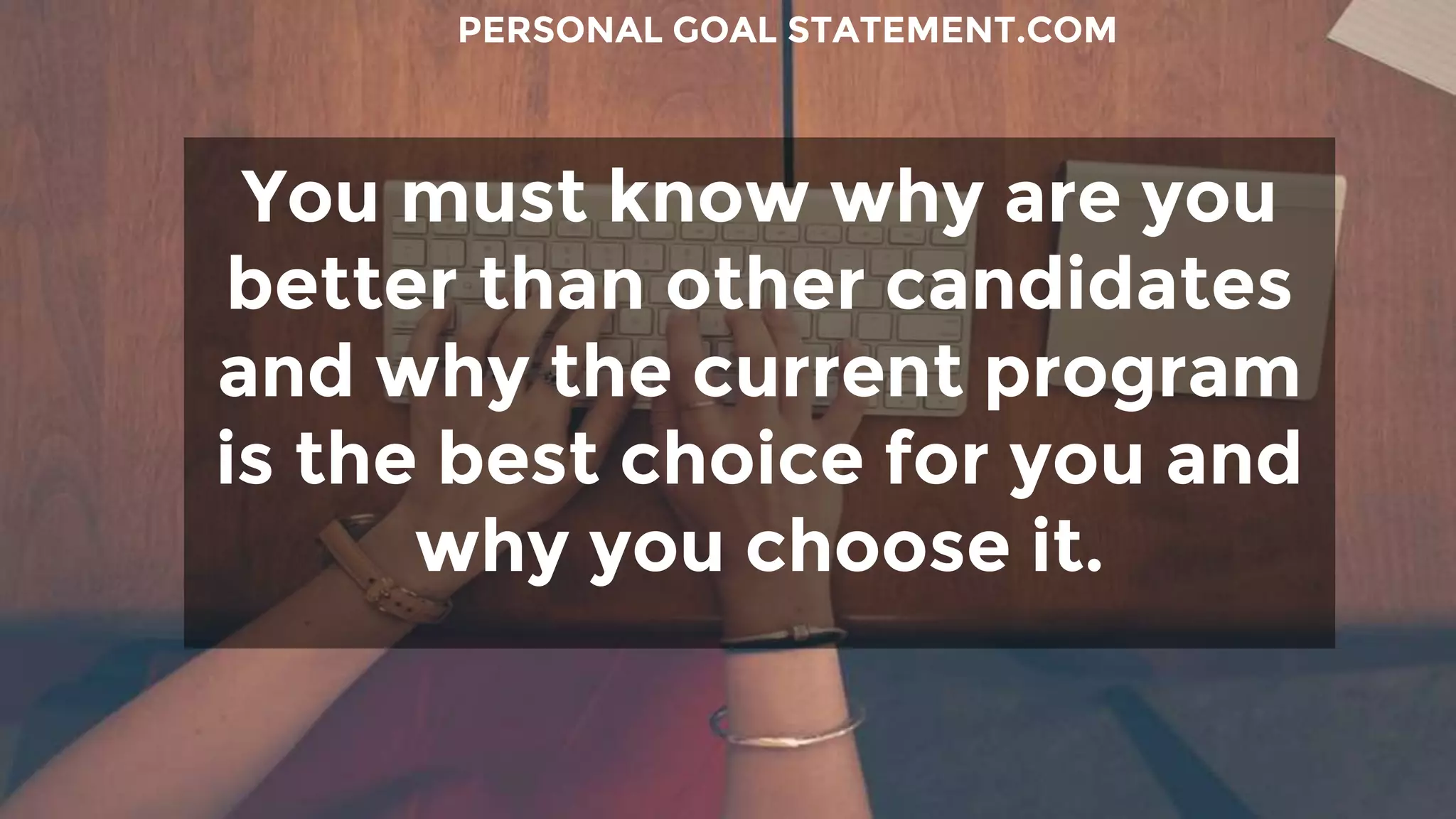 You must know why are you
better than other candidates
and why the current program
is the best choice for you and
why you choose it.
PERSONAL GOAL STATEMENT.COM
 