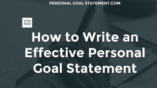 How to Write an
Effective Personal
Goal Statement
PERSONAL GOAL STATEMENT.COM
 