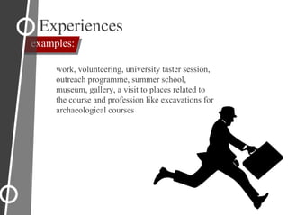 examples:
Experiences
work, volunteering, university taster session,
outreach programme, summer school,
museum, gallery, a visit to places related to
the course and profession like excavations for
archaeological courses
 