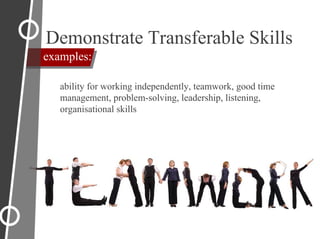 Demonstrate Transferable Skills
examples:
ability for working independently, teamwork, good time
management, problem-solving, leadership, listening,
organisational skills
 