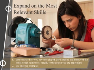 Expand on the Most
Relevant Skills
1. demonstrate how you have developed, used/applied and improved the
skills which relate most readily to the course you are applying to
2. use specific examples
 