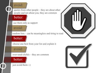 avoid:
better:
just avoid them :-)
avoid:
better:
quotes from other people – they are about other
people and not about you; they are common
avoid:
use them only as support
better:
random lists – can be meaningless and tiring to read
choose one best from your list and explain it
over-used clichés – they are common
 