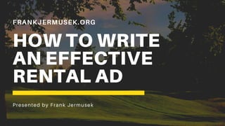 FRANKJERMUSEK.ORG
HOW TO WRITE
AN EFFECTIVE
RENTAL AD
Presented by Frank Jermusek
 