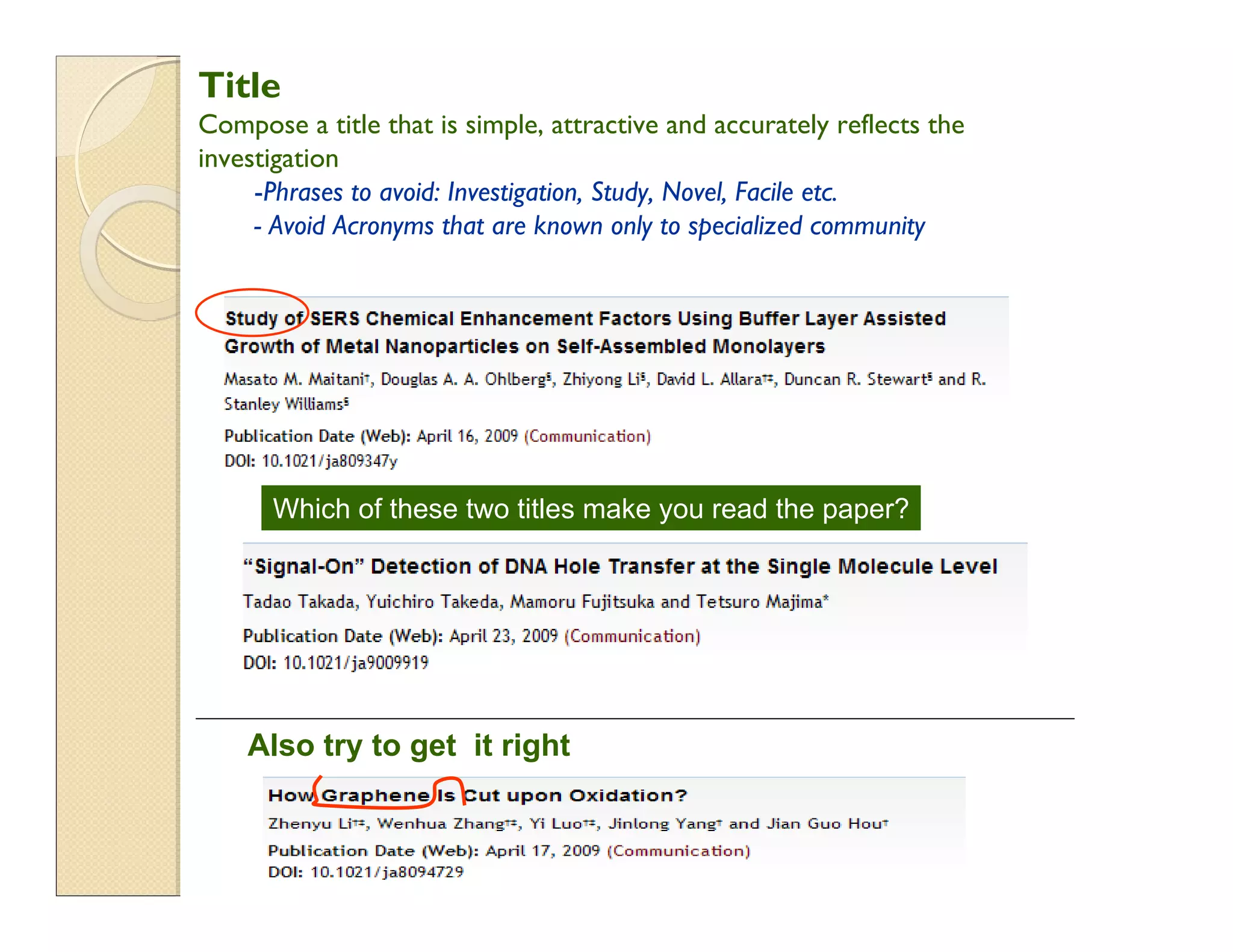 Also try to get it right
Title
Compose a title that is simple, attractive and accurately reflects the
investigation
-Phrases to avoid: Investigation, Study, Novel, Facile etc.
- Avoid Acronyms that are known only to specialized community
Which of these two titles make you read the paper?
 
