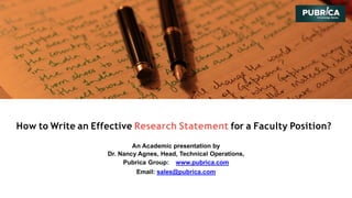 How to Write an Effective Research Statement for a Faculty Position?
An Academic presentation by
Dr. Nancy Agnes, Head, Technical Operations,
Pubrica Group: www.pubrica.com
Email: sales@pubrica.com
 