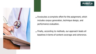 It executes a complete effort for this assignment, which
includes corpus generation, technique design, and
performance evaluation.
Finally, according to methods, our approach beats all
baselines in terms of content coverage and coherence.
 