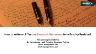 How to Write an Effective Research Statement for a Faculty Position?
An Academic presentation by
Dr. Nancy Agnes, Head, Technical Operations, Pubrica
Group: www.pubrica.com
Email: sales@pubrica.com
 