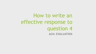 How to write an
effective response to
question 4
AO4: EVALUATION
 