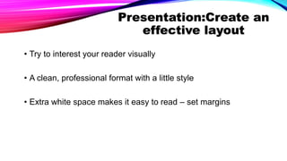 Presentation:Create an
effective layout
• Try to interest your reader visually
• A clean, professional format with a little style
• Extra white space makes it easy to read – set margins
 