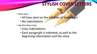 STYLISH COVER LETTERS
• Block Style
• All lines start on the left side of the margin
• No indentations
• Modified Block Style
• Uses indentations
• Each paragraph is indented, as well as the
beginning information and the close
 