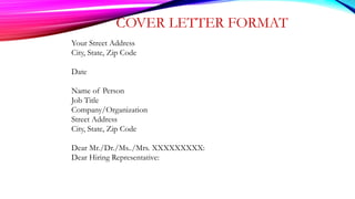 COVER LETTER FORMAT
Your Street Address
City, State, Zip Code
Date
Name of Person
Job Title
Company/Organization
Street Address
City, State, Zip Code
Dear Mr./Dr./Ms../Mrs. XXXXXXXXX:
Dear Hiring Representative:
 