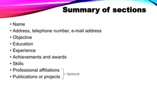Summary of sections
• Name
• Address, telephone number, e-mail address
• Objective
• Education
• Experience
• Achievements and awards
• Skills
• Professional affiliations
• Publications or projects
Optional
 