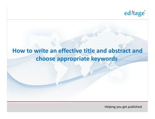 How to write an effective title and abstract and
       choose appropriate keywords




                                  Helping you get published
 