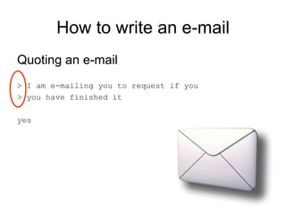 How to write an e-mail Quoting an e-mail > I am e-mailing you to request if you  > you have finished it yes  