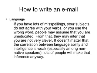 How to write an e-mail <ul><li>Language </li></ul><ul><ul><li>If you have lots of misspellings, your subjects do not agree...