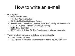 How to write an e-mail <ul><li>Acronyms </li></ul><ul><ul><li>BTW - By The Way  </li></ul></ul><ul><ul><li>FYI - For Your ...