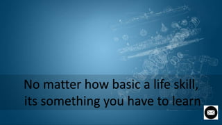 No matter how basic a life skill,
its something you have to learn
 