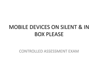 MOBILE DEVICES ON SILENT & IN
        BOX PLEASE

   CONTROLLED ASSESSMENT EXAM
 